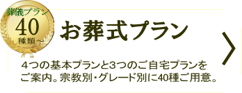 ハシモト葬祭-お葬式プラン
４つの基本プランと３つのご自宅プランをご案内。宗教別・グレード別に40種ご用意。